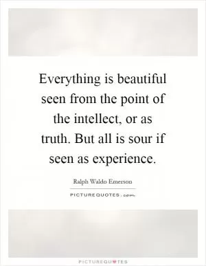 Everything is beautiful seen from the point of the intellect, or as truth. But all is sour if seen as experience Picture Quote #1