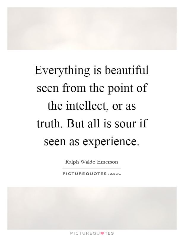 Everything is beautiful seen from the point of the intellect, or as truth. But all is sour if seen as experience Picture Quote #1