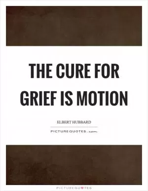 The cure for grief is motion Picture Quote #1