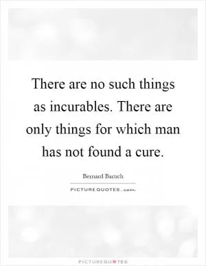 There are no such things as incurables. There are only things for which man has not found a cure Picture Quote #1