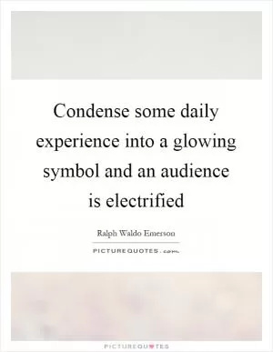 Condense some daily experience into a glowing symbol and an audience is electrified Picture Quote #1