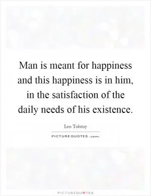 Man is meant for happiness and this happiness is in him, in the satisfaction of the daily needs of his existence Picture Quote #1