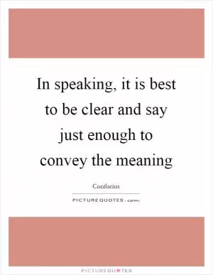 In speaking, it is best to be clear and say just enough to convey the meaning Picture Quote #1