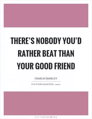 There’s nobody you’d rather beat than your good friend Picture Quote #1
