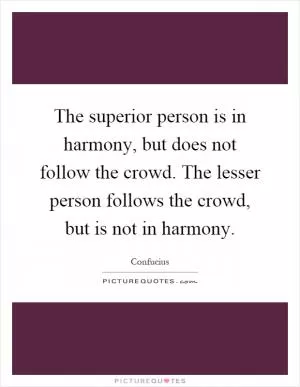 The superior person is in harmony, but does not follow the crowd. The lesser person follows the crowd, but is not in harmony Picture Quote #1