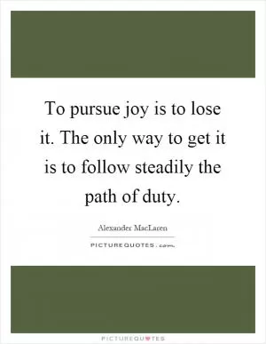To pursue joy is to lose it. The only way to get it is to follow steadily the path of duty Picture Quote #1