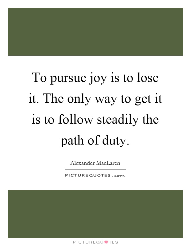 To pursue joy is to lose it. The only way to get it is to follow steadily the path of duty Picture Quote #1