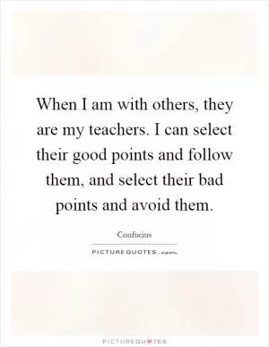 When I am with others, they are my teachers. I can select their good points and follow them, and select their bad points and avoid them Picture Quote #1