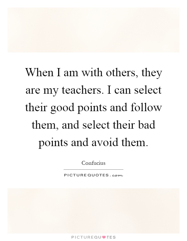When I am with others, they are my teachers. I can select their good points and follow them, and select their bad points and avoid them Picture Quote #1
