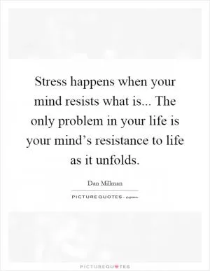 Stress happens when your mind resists what is... The only problem in your life is your mind’s resistance to life as it unfolds Picture Quote #1