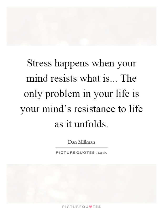 Stress happens when your mind resists what is... The only problem in your life is your mind's resistance to life as it unfolds Picture Quote #1