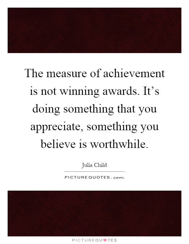 The measure of achievement is not winning awards. It's doing something that you appreciate, something you believe is worthwhile Picture Quote #1