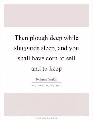 Then plough deep while sluggards sleep, and you shall have corn to sell and to keep Picture Quote #1