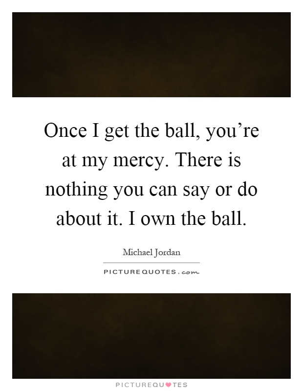 Once I get the ball, you're at my mercy. There is nothing you can say or do about it. I own the ball Picture Quote #1
