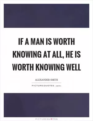 If a man is worth knowing at all, he is worth knowing well Picture Quote #1