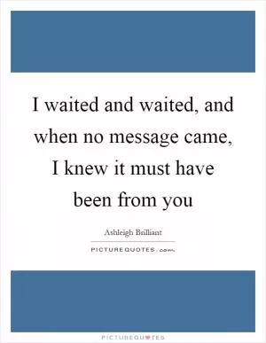 I waited and waited, and when no message came, I knew it must have been from you Picture Quote #1