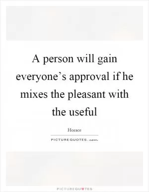 A person will gain everyone’s approval if he mixes the pleasant with the useful Picture Quote #1