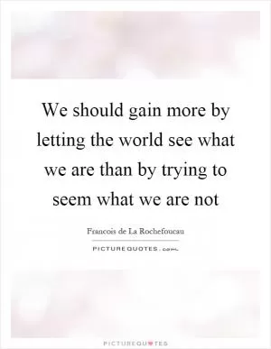 We should gain more by letting the world see what we are than by trying to seem what we are not Picture Quote #1