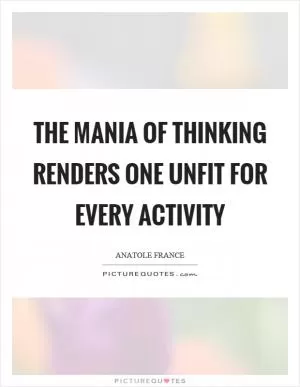 The mania of thinking renders one unfit for every activity Picture Quote #1