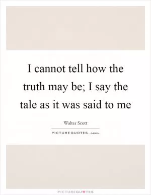 I cannot tell how the truth may be; I say the tale as it was said to me Picture Quote #1