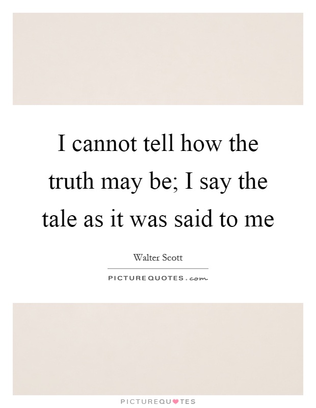 I cannot tell how the truth may be; I say the tale as it was said to me Picture Quote #1