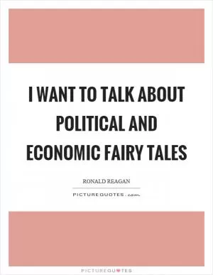 I want to talk about political and economic fairy tales Picture Quote #1