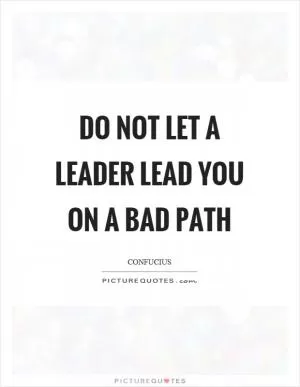 Do not let a leader lead you on a bad path Picture Quote #1