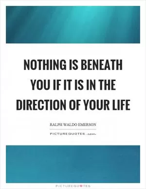 Nothing is beneath you if it is in the direction of your life Picture Quote #1