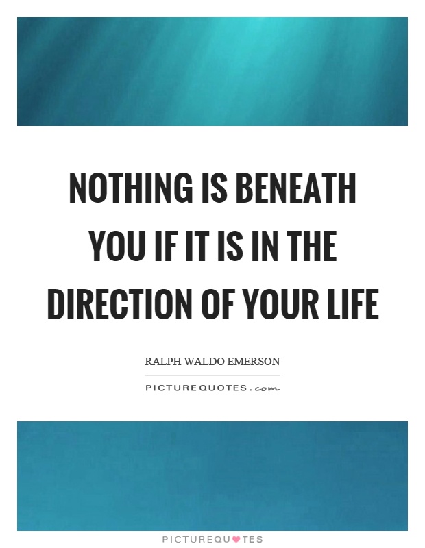 Nothing is beneath you if it is in the direction of your life Picture Quote #1