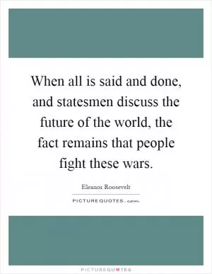 When all is said and done, and statesmen discuss the future of the world, the fact remains that people fight these wars Picture Quote #1