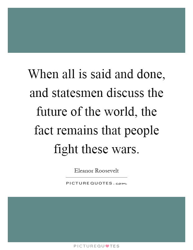 When all is said and done, and statesmen discuss the future of the world, the fact remains that people fight these wars Picture Quote #1
