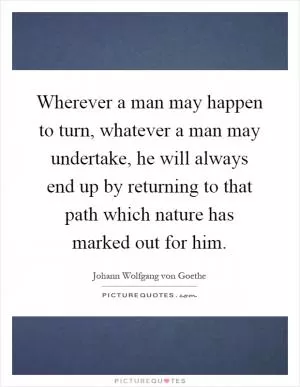 Wherever a man may happen to turn, whatever a man may undertake, he will always end up by returning to that path which nature has marked out for him Picture Quote #1
