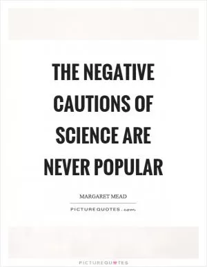 The negative cautions of science are never popular Picture Quote #1