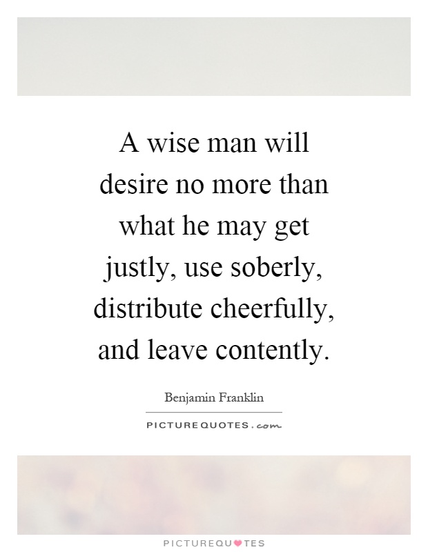 A wise man will desire no more than what he may get justly, use soberly, distribute cheerfully, and leave contently Picture Quote #1