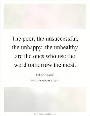 The poor, the unsuccessful, the unhappy, the unhealthy are the ones who use the word tomorrow the most Picture Quote #1