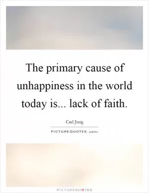 The primary cause of unhappiness in the world today is... lack of faith Picture Quote #1