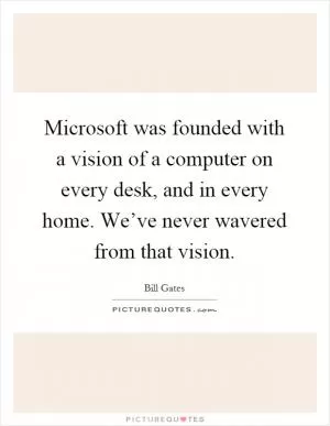 Microsoft was founded with a vision of a computer on every desk, and in every home. We’ve never wavered from that vision Picture Quote #1