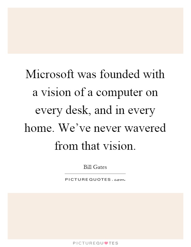 Microsoft was founded with a vision of a computer on every desk, and in every home. We've never wavered from that vision Picture Quote #1