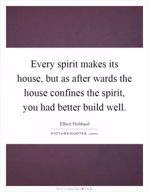 Every spirit makes its house, but as after wards the house confines the spirit, you had better build well Picture Quote #1