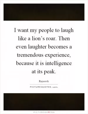 I want my people to laugh like a lion’s roar. Then even laughter becomes a tremendous experience, because it is intelligence at its peak Picture Quote #1