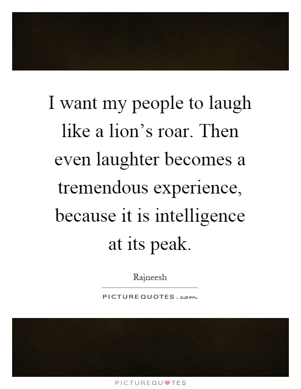 I want my people to laugh like a lion's roar. Then even laughter becomes a tremendous experience, because it is intelligence at its peak Picture Quote #1