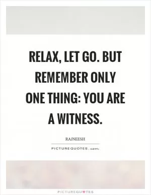 Relax, let go. But remember only one thing: You are a witness Picture Quote #1