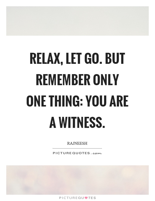 Relax, let go. But remember only one thing: You are a witness Picture Quote #1
