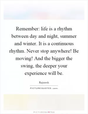 Remember: life is a rhythm between day and night, summer and winter. It is a continuous rhythm. Never stop anywhere! Be moving! And the bigger the swing, the deeper your experience will be Picture Quote #1