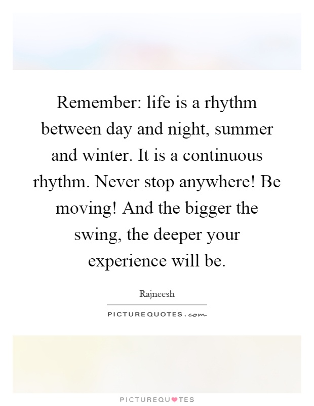 Remember: life is a rhythm between day and night, summer and winter. It is a continuous rhythm. Never stop anywhere! Be moving! And the bigger the swing, the deeper your experience will be Picture Quote #1