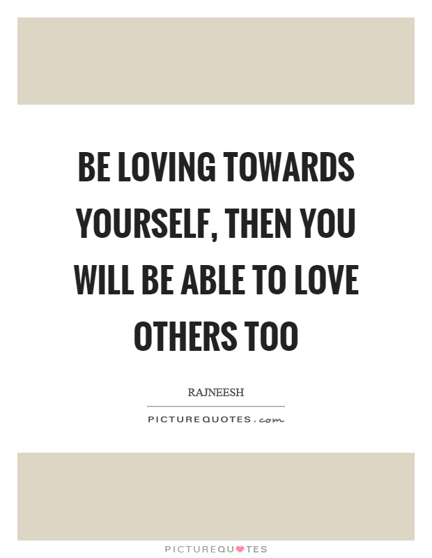 Be loving towards yourself, then you will be able to love others too Picture Quote #1