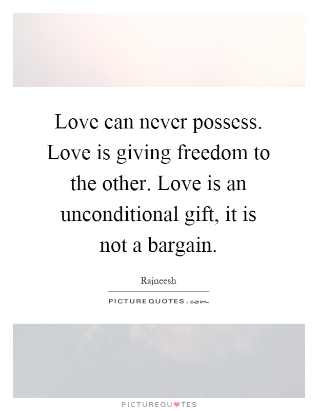 Love can never possess. Love is giving freedom to the other. Love is an unconditional gift, it is not a bargain Picture Quote #1
