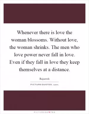 Whenever there is love the woman blossoms. Without love, the woman shrinks. The men who love power never fall in love. Even if they fall in love they keep themselves at a distance Picture Quote #1