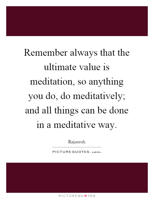 Remember always that the ultimate value is meditation, so anything you do, do meditatively; and all things can be done in a meditative way Picture Quote #1