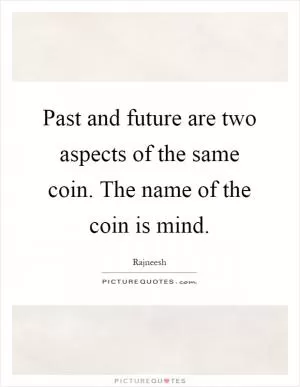 Past and future are two aspects of the same coin. The name of the coin is mind Picture Quote #1